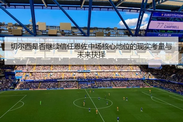 切尔西是否继续信任恩佐中场核心地位的现实考量与未来抉择